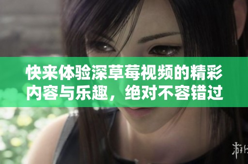 快来体验深草莓视频的精彩内容与乐趣，绝对不容错过！