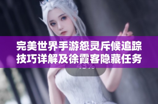 完美世界手游怨灵斥候追踪技巧详解及徐霞客隐藏任务攻略分享