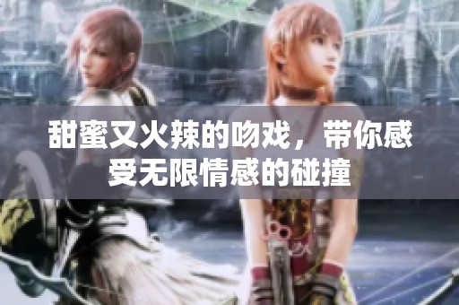 甜蜜又火辣的吻戏，带你感受无限情感的碰撞