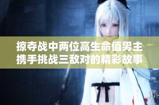 掠夺战中两位高生命值男主携手挑战三敌对的精彩故事