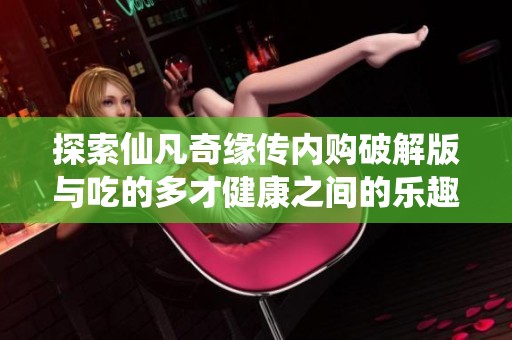 探索仙凡奇缘传内购破解版与吃的多才健康之间的乐趣与挑战不容错过的手游体验