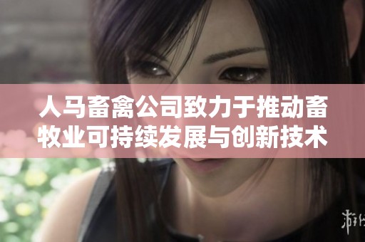 人马畜禽公司致力于推动畜牧业可持续发展与创新技术