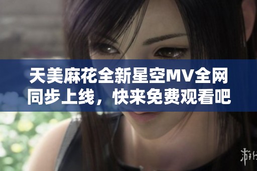 天美麻花全新星空MV全网同步上线，快来免费观看吧