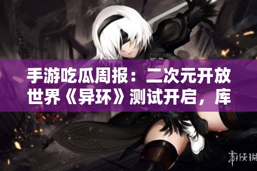 手游吃瓜周报：二次元开放世界《异环》测试开启，库洛名字变更为腾讯引发热议