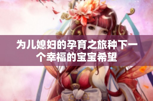 为儿媳妇的孕育之旅种下一个幸福的宝宝希望