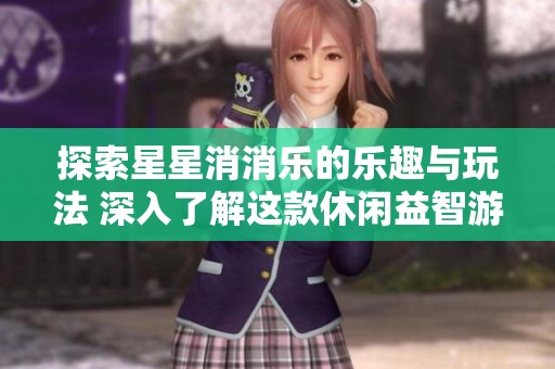 探索星星消消乐的乐趣与玩法 深入了解这款休闲益智游戏的魅力与特色