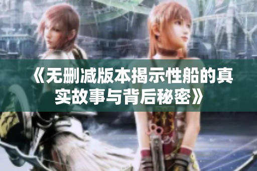 《无删减版本揭示性船的真实故事与背后秘密》