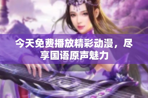 今天免费播放精彩动漫，尽享国语原声魅力