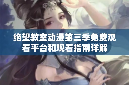 绝望教室动漫第三季免费观看平台和观看指南详解