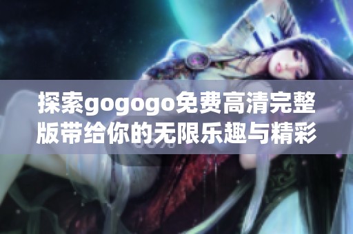 探索gogogo免费高清完整版带给你的无限乐趣与精彩体验