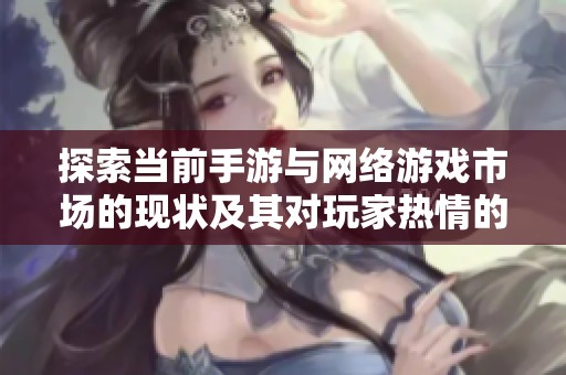 探索当前手游与网络游戏市场的现状及其对玩家热情的持久吸引力