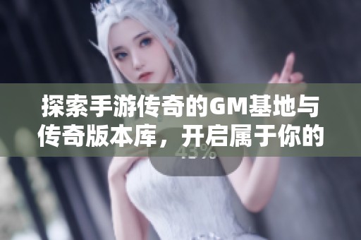 探索手游传奇的GM基地与传奇版本库，开启属于你的游戏新篇章！