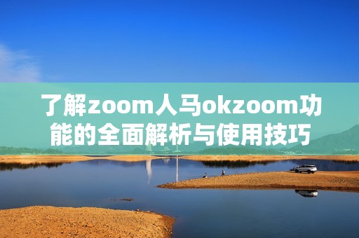了解zoom人马okzoom功能的全面解析与使用技巧