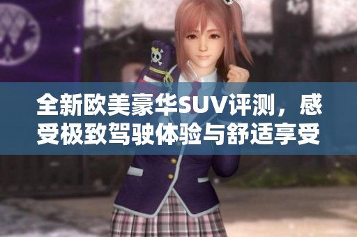 全新欧美豪华SUV评测，感受极致驾驶体验与舒适享受