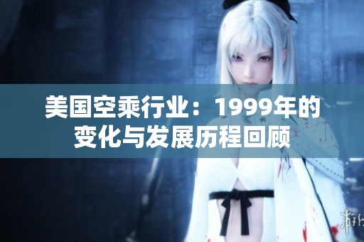 美国空乘行业：1999年的变化与发展历程回顾