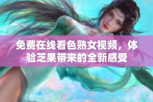 免费在线看色熟女视频，体验芝果带来的全新感受