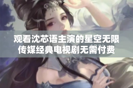 观看沈芯语主演的星空无限传媒经典电视剧无需付费