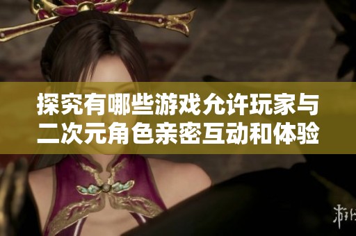 探究有哪些游戏允许玩家与二次元角色亲密互动和体验爱情故事