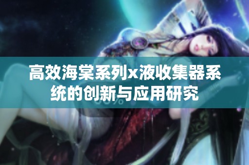 高效海棠系列x液收集器系统的创新与应用研究