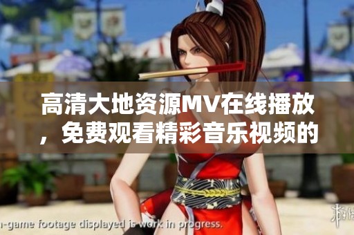 高清大地资源MV在线播放，免费观看精彩音乐视频的最佳选择