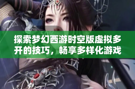 探索梦幻西游时空版虚拟多开的技巧，畅享多样化游戏乐趣与全新体验