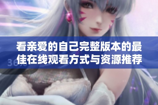 看亲爱的自己完整版本的最佳在线观看方式与资源推荐