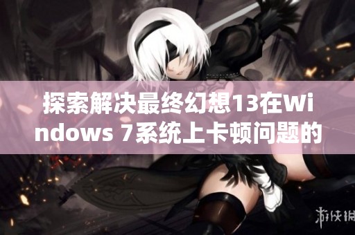 探索解决最终幻想13在Windows 7系统上卡顿问题的实用方法和技巧