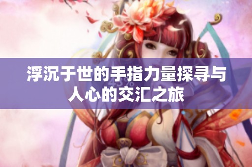 浮沉于世的手指力量探寻与人心的交汇之旅
