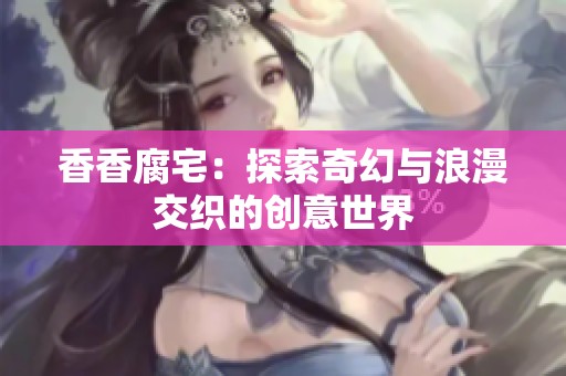 香香腐宅：探索奇幻与浪漫交织的创意世界