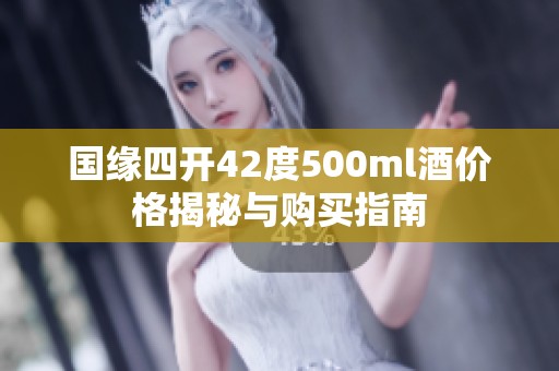 国缘四开42度500ml酒价格揭秘与购买指南