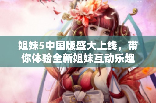 姐妹5中国版盛大上线，带你体验全新姐妹互动乐趣