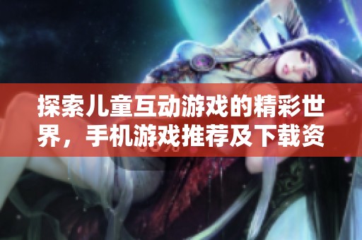 探索儿童互动游戏的精彩世界，手机游戏推荐及下载资源大全尽在绿色资源网