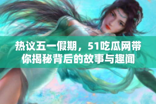 热议五一假期，51吃瓜网带你揭秘背后的故事与趣闻