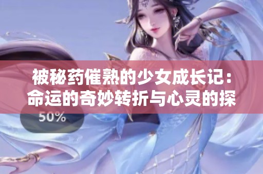 被秘药催熟的少女成长记：命运的奇妙转折与心灵的探索