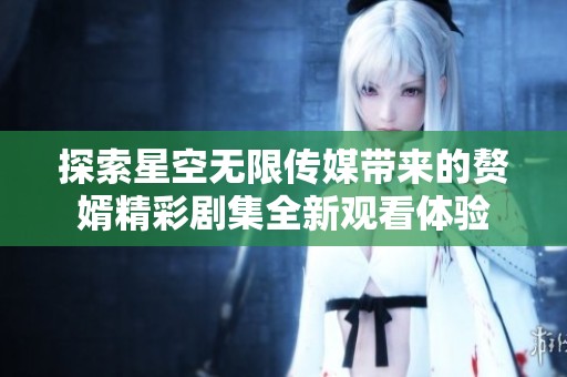 探索星空无限传媒带来的赘婿精彩剧集全新观看体验