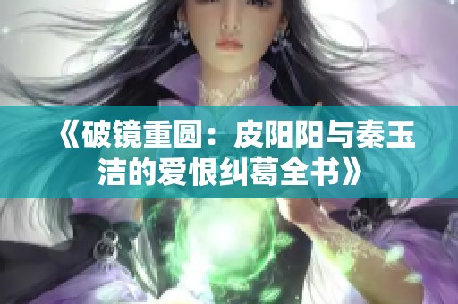 《破镜重圆：皮阳阳与秦玉洁的爱恨纠葛全书》
