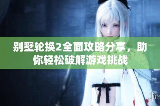 别墅轮换2全面攻略分享，助你轻松破解游戏挑战