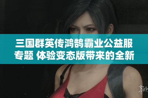 三国群英传鸿鹄霸业公益服专题 体验变态版带来的全新战斗乐趣与策略挑战