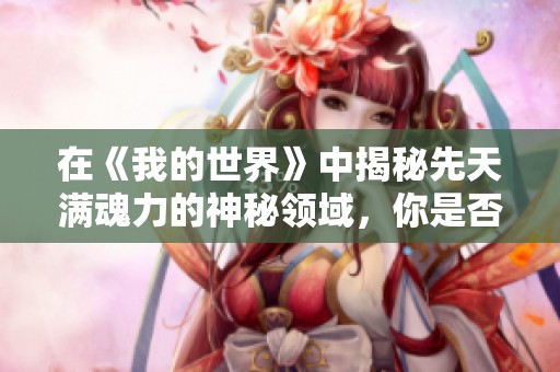 在《我的世界》中揭秘先天满魂力的神秘领域，你是否已做好冒险的准备