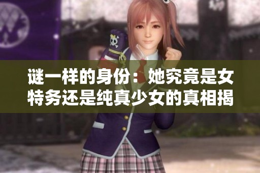 谜一样的身份：她究竟是女特务还是纯真少女的真相揭秘