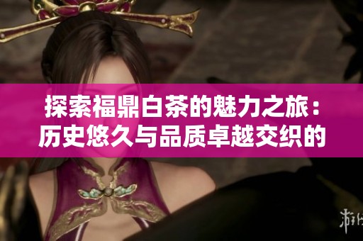 探索福鼎白茶的魅力之旅：历史悠久与品质卓越交织的茶香世界