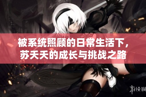 被系统照顾的日常生活下，苏夭夭的成长与挑战之路