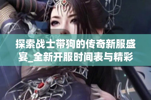探索战士带狗的传奇新服盛宴_全新开服时间表与精彩活动抢先看