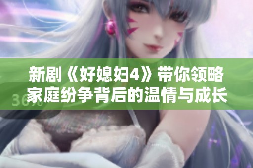新剧《好媳妇4》带你领略家庭纷争背后的温情与成长