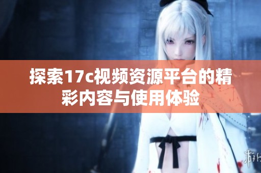 探索17c视频资源平台的精彩内容与使用体验