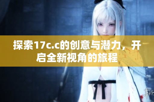 探索17c.c的创意与潜力，开启全新视角的旅程