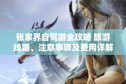 张家界自驾游全攻略 旅游线路、注意事项及费用详解，让你的旅程更精彩