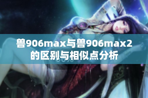 兽906max与兽906max2的区别与相似点分析