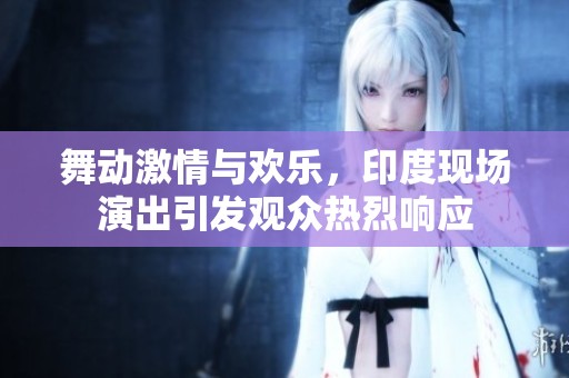 舞动激情与欢乐，印度现场演出引发观众热烈响应