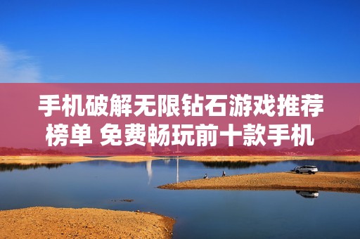 手机破解无限钻石游戏推荐榜单 免费畅玩前十款手机破解游戏大揭秘